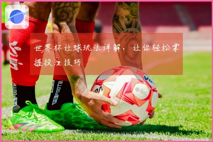 世界杯让球玩法详解，让你轻松掌握投注技巧