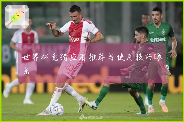 世界杯竞猜应用推荐与使用技巧曝光