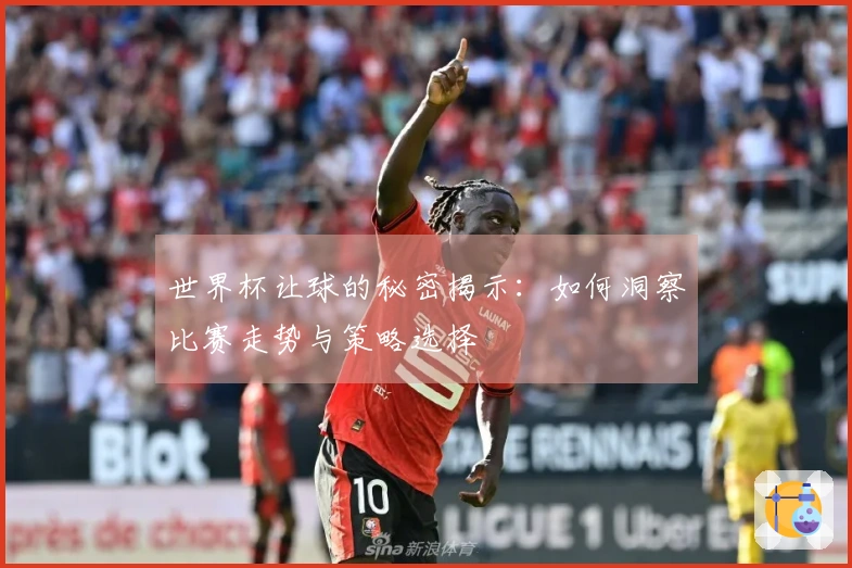 世界杯让球的秘密揭示：如何洞察比赛走势与策略选择