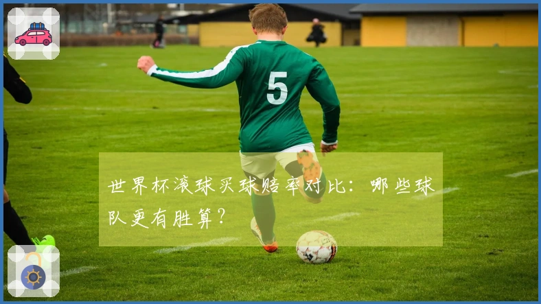 世界杯滚球买球赔率对比：哪些球队更有胜算？