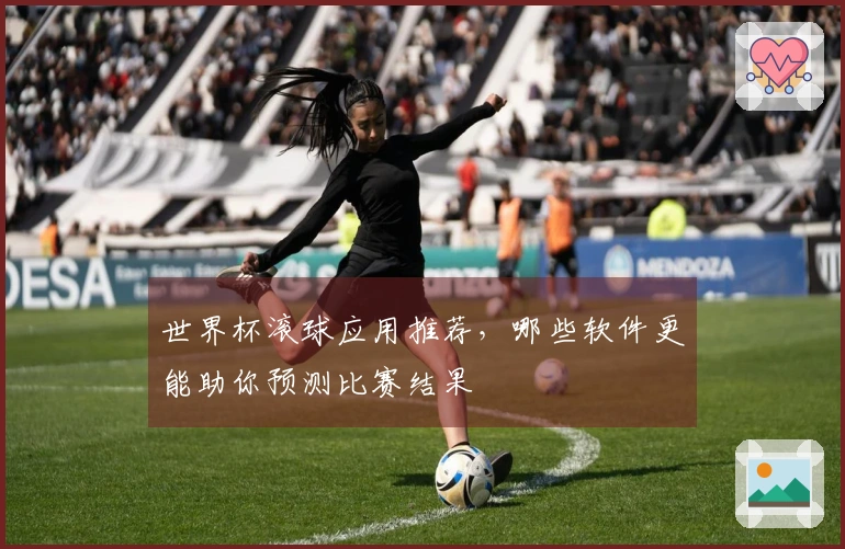 世界杯滚球应用推荐，哪些软件更能助你预测比赛结果
