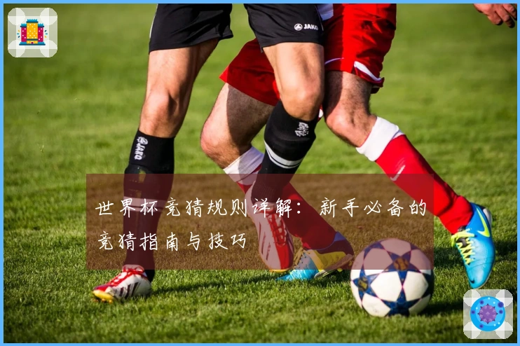世界杯竞猜规则详解：新手必备的竞猜指南与技巧