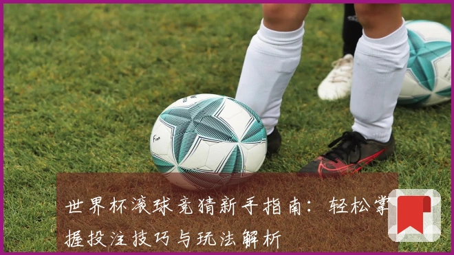 世界杯滚球竞猜新手指南：轻松掌握投注技巧与玩法解析