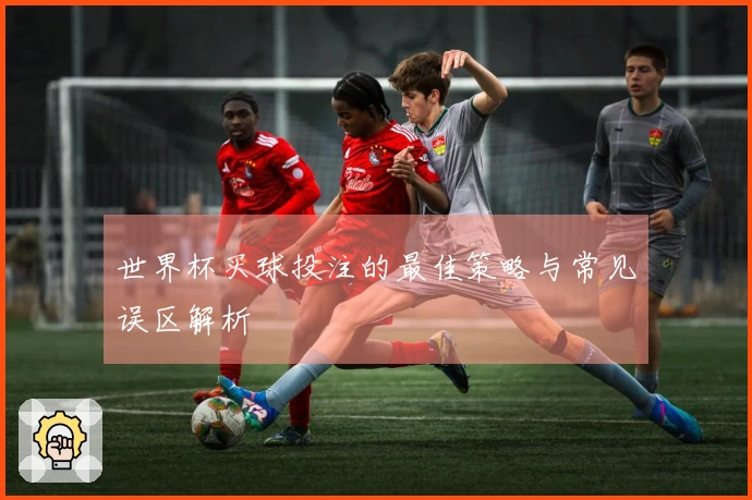 世界杯买球投注的最佳策略与常见误区解析