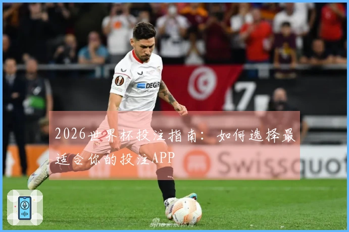 2026世界杯投注指南：如何选择最适合你的投注APP