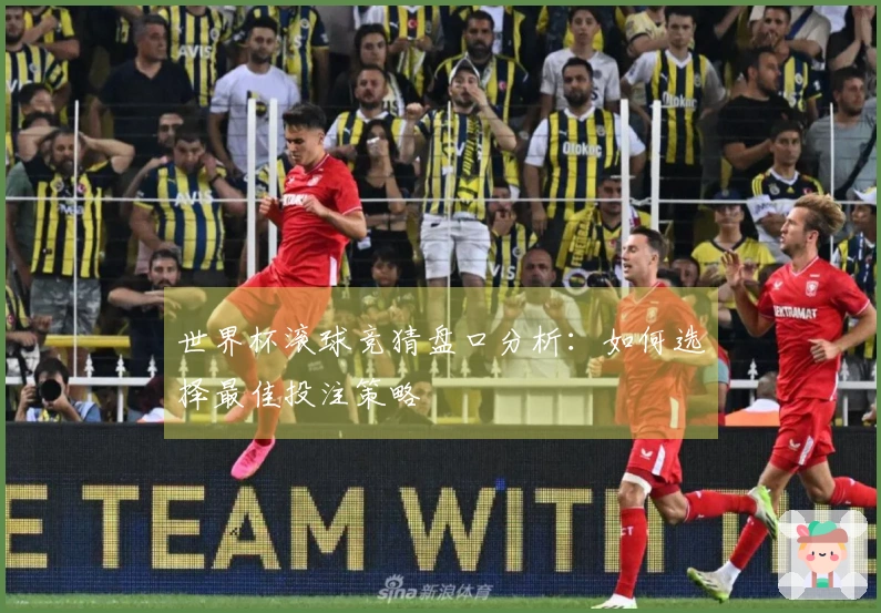 世界杯滚球竞猜盘口分析：如何选择最佳投注策略