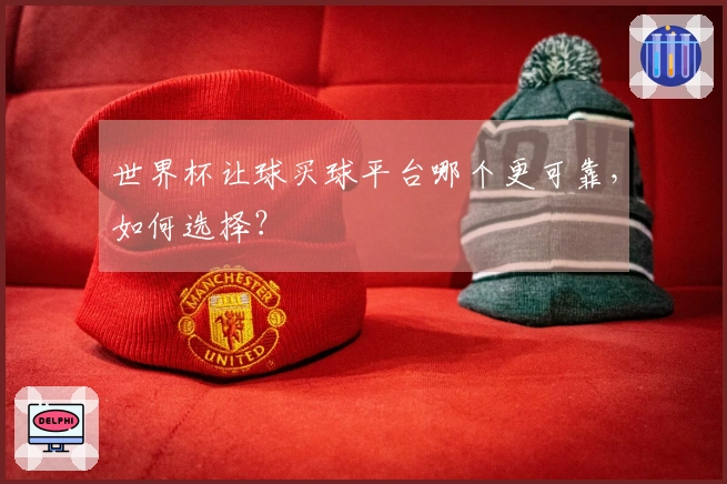 世界杯让球买球平台哪个更可靠，如何选择？