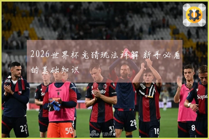 2026世界杯竞猜玩法详解 新手必看的基础知识