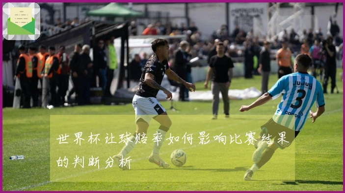 世界杯让球赔率如何影响比赛结果的判断分析