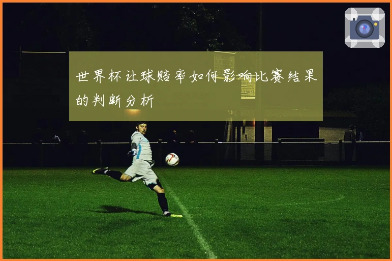 世界杯让球赔率如何影响比赛结果的判断分析