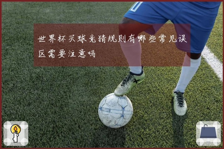 世界杯买球竞猜规则有哪些常见误区需要注意吗