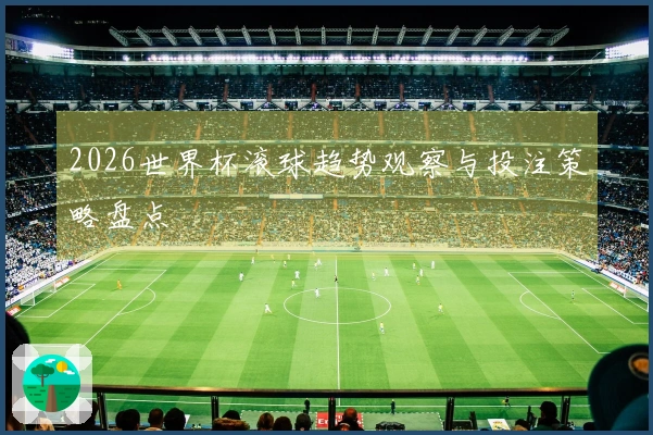 2026世界杯滚球趋势观察与投注策略盘点