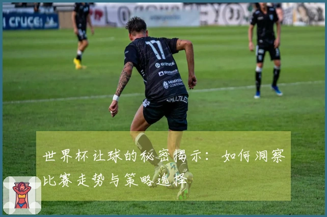 世界杯让球的秘密揭示：如何洞察比赛走势与策略选择