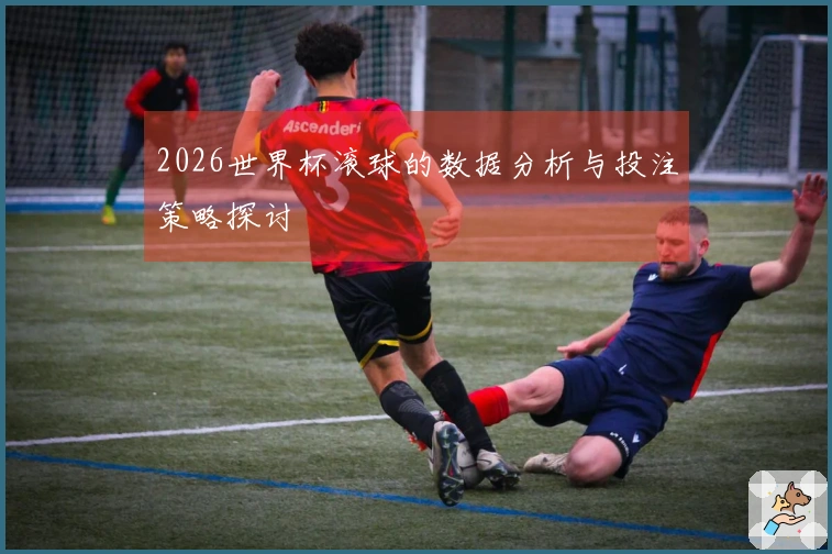 2026世界杯滚球的数据分析与投注策略探讨
