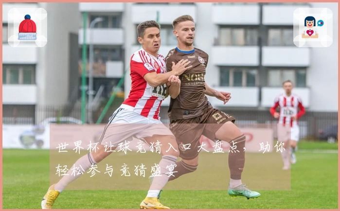 世界杯让球竞猜入口大盘点，助你轻松参与竞猜盛宴