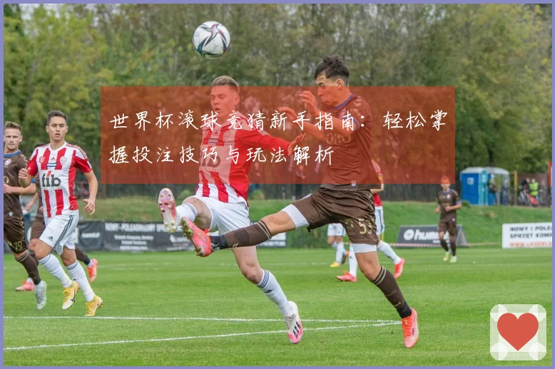 世界杯滚球竞猜新手指南：轻松掌握投注技巧与玩法解析