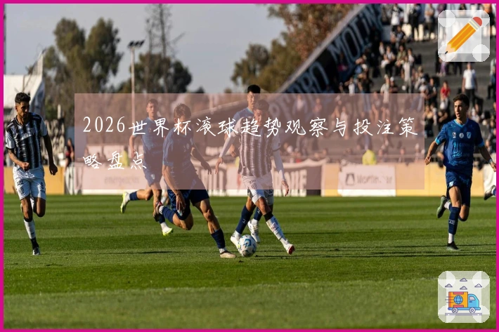 2026世界杯滚球趋势观察与投注策略盘点