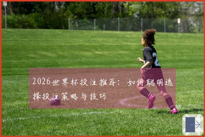 2026世界杯投注推荐：如何聪明选择投注策略与技巧
