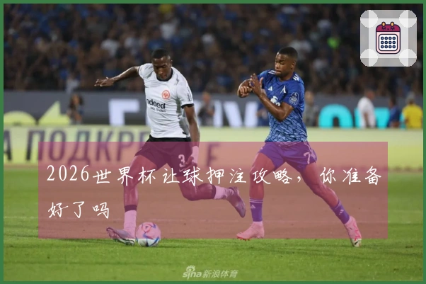 2026世界杯让球押注攻略，你准备好了吗