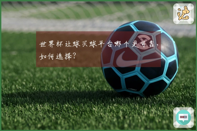 世界杯让球买球平台哪个更可靠，如何选择？