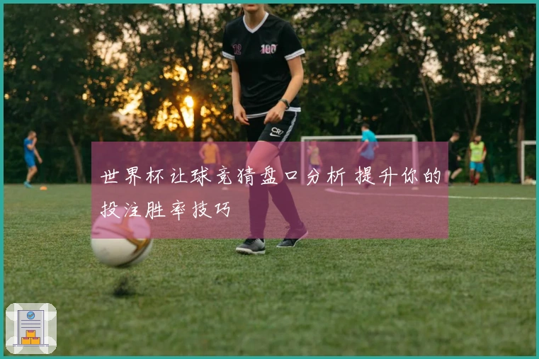 世界杯让球竞猜盘口分析 提升你的投注胜率技巧